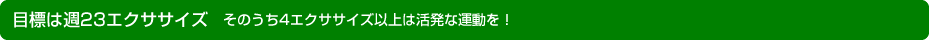 目標は週23エクササイズ　そのうち4エクササイズ以上は活発な運動を！